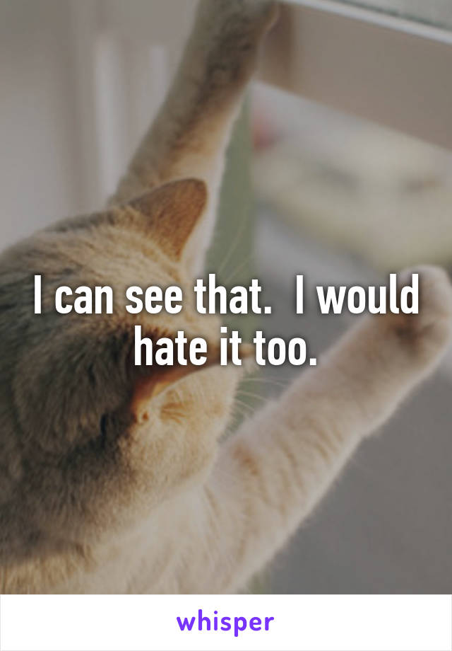 I can see that.  I would hate it too.