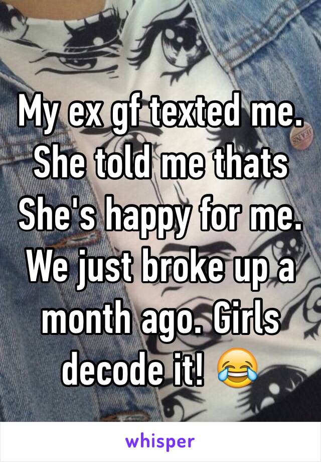 My ex gf texted me. She told me thats She's happy for me. We just broke up a month ago. Girls decode it! 😂