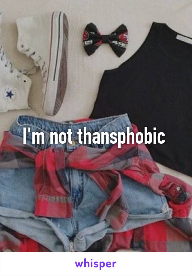 I'm not thansphobic 