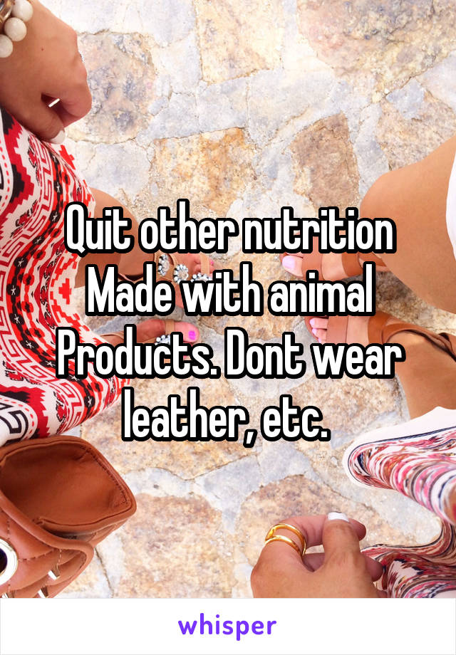 Quit other nutrition Made with animal Products. Dont wear leather, etc. 