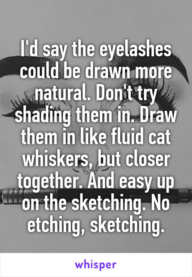 I'd say the eyelashes could be drawn more natural. Don't try shading them in. Draw them in like fluid cat whiskers, but closer together. And easy up on the sketching. No etching, sketching.