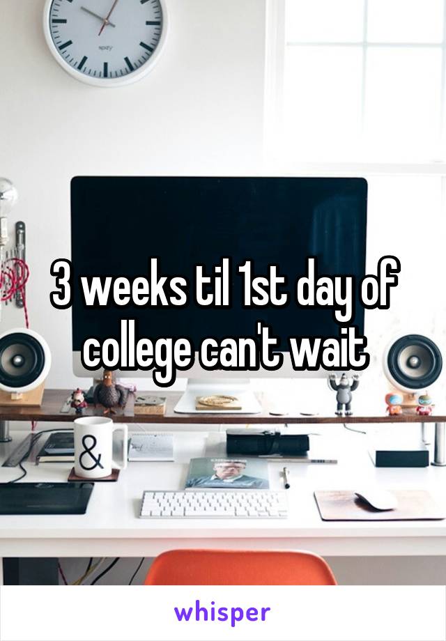 3 weeks til 1st day of college can't wait