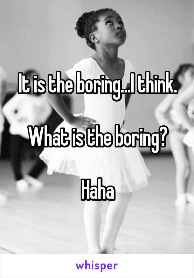 It is the boring...I think.

What is the boring?

Haha