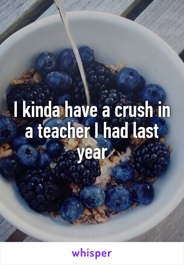 I kinda have a crush in a teacher I had last year