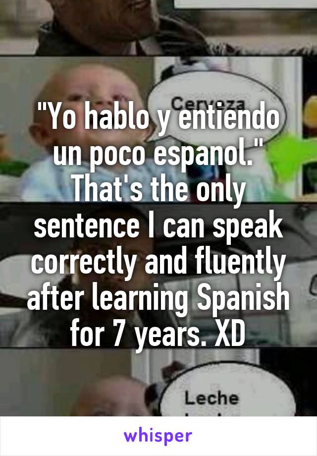 "Yo hablo y entiendo un poco espanol."
That's the only sentence I can speak correctly and fluently after learning Spanish for 7 years. XD