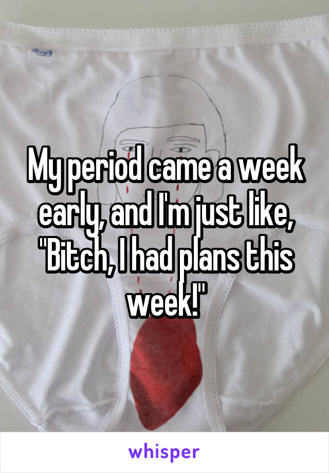 My period came a week early, and I'm just like, "Bitch, I had plans this week!"