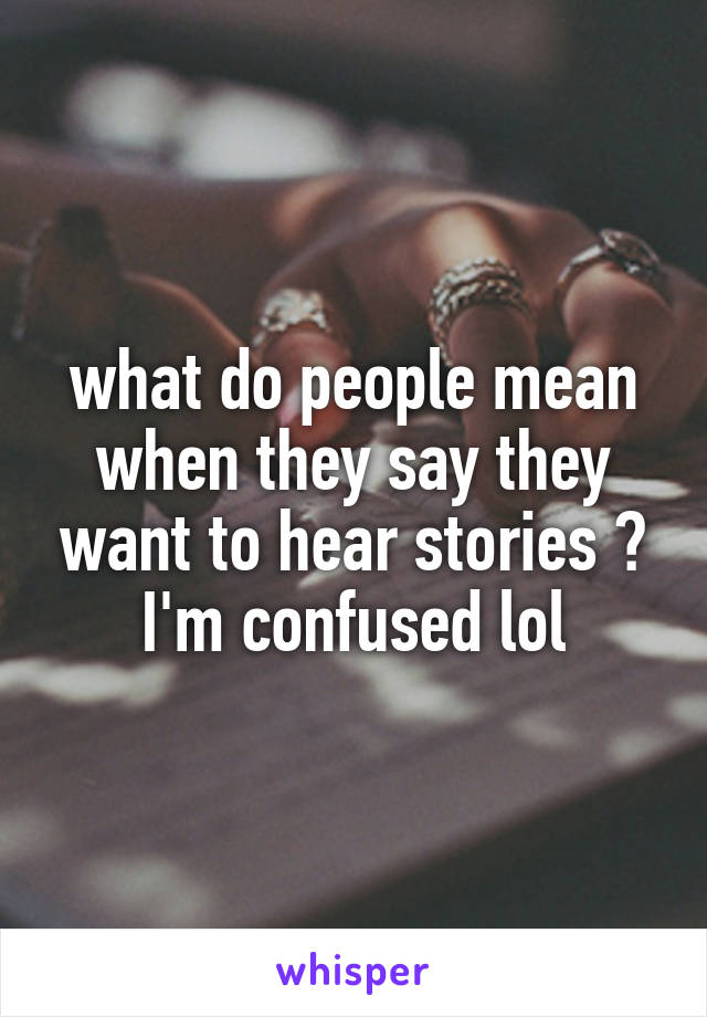 what do people mean when they say they want to hear stories ? I'm confused lol