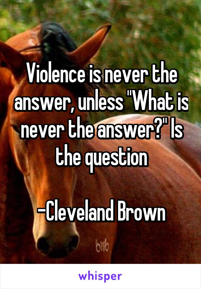 Violence is never the answer, unless "What is never the answer?" Is the question

-Cleveland Brown