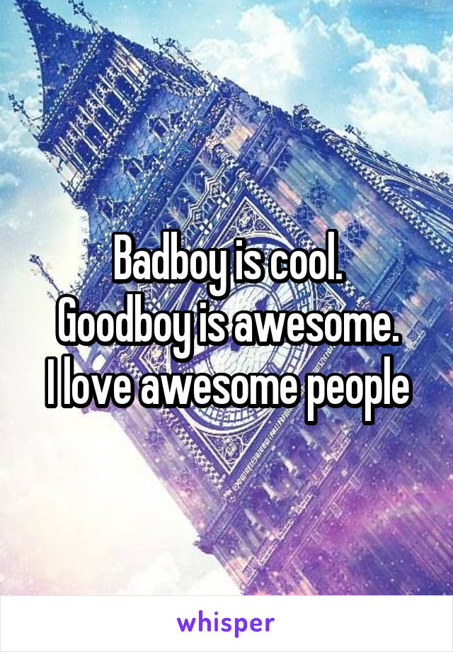 Badboy is cool.
Goodboy is awesome.
I love awesome people