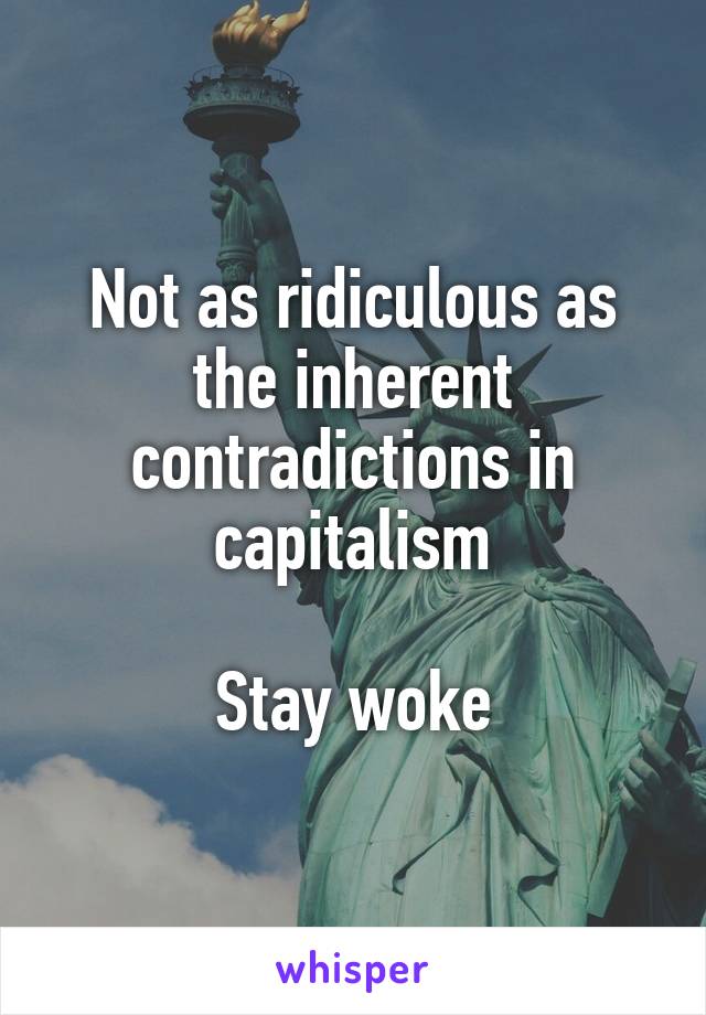 Not as ridiculous as the inherent contradictions in capitalism

Stay woke