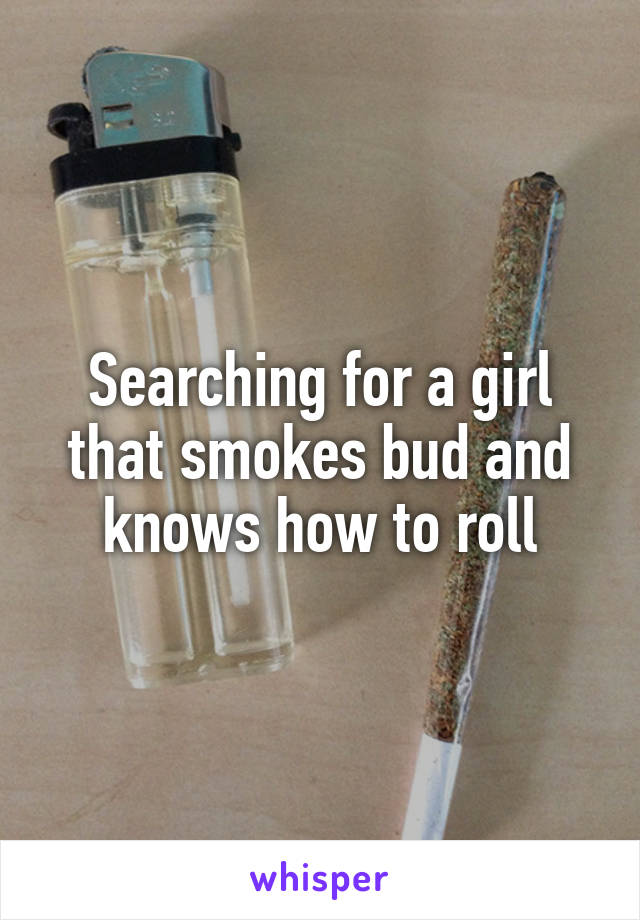 Searching for a girl that smokes bud and knows how to roll