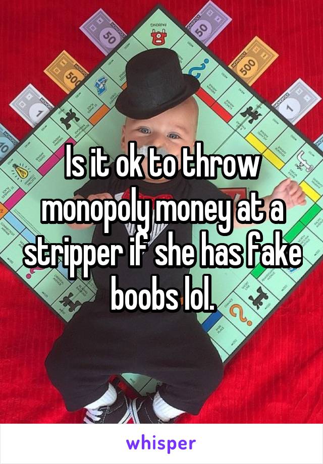 Is it ok to throw monopoly money at a stripper if she has fake boobs lol.