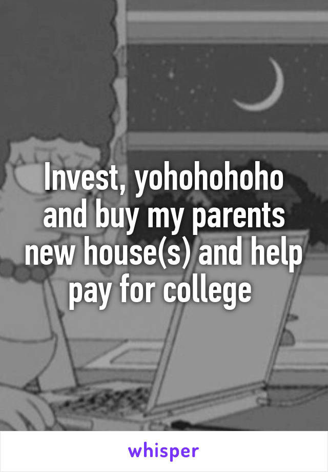 Invest, yohohohoho and buy my parents new house(s) and help pay for college 