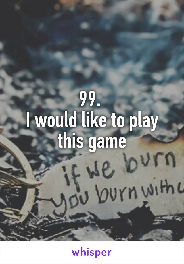 99. 
I would like to play this game
