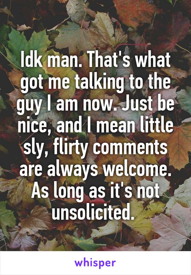 Idk man. That's what got me talking to the guy I am now. Just be nice, and I mean little sly, flirty comments are always welcome. As long as it's not unsolicited. 