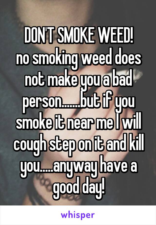 DON'T SMOKE WEED!
no smoking weed does not make you a bad person.......but if you smoke it near me I will cough step on it and kill you.....anyway have a good day!