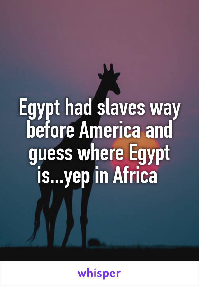 Egypt had slaves way before America and guess where Egypt is...yep in Africa 