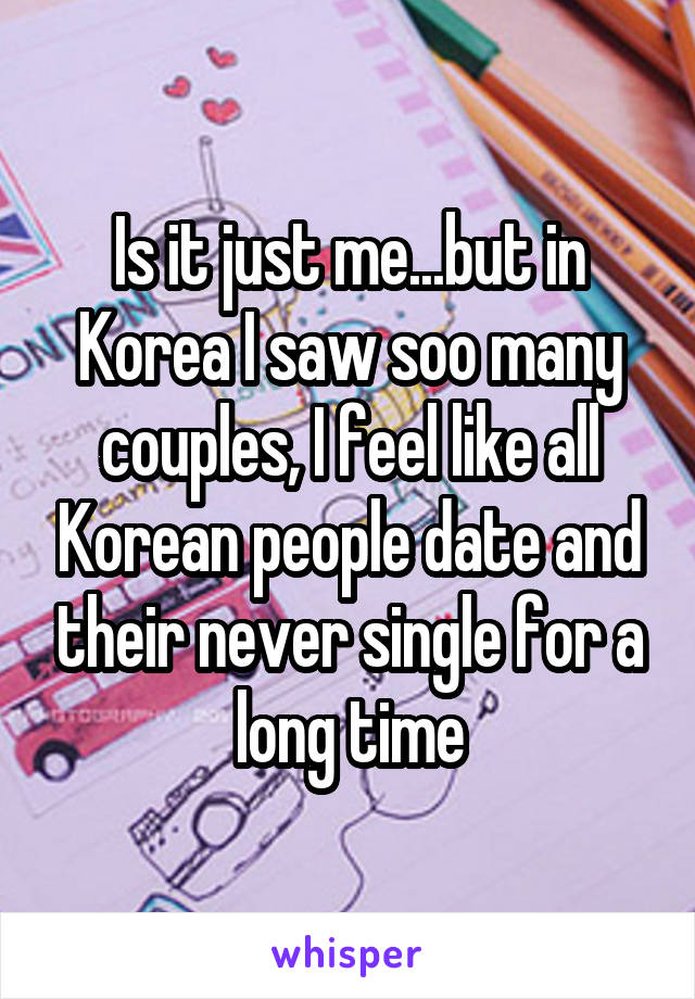 Is it just me...but in Korea I saw soo many couples, I feel like all Korean people date and their never single for a long time