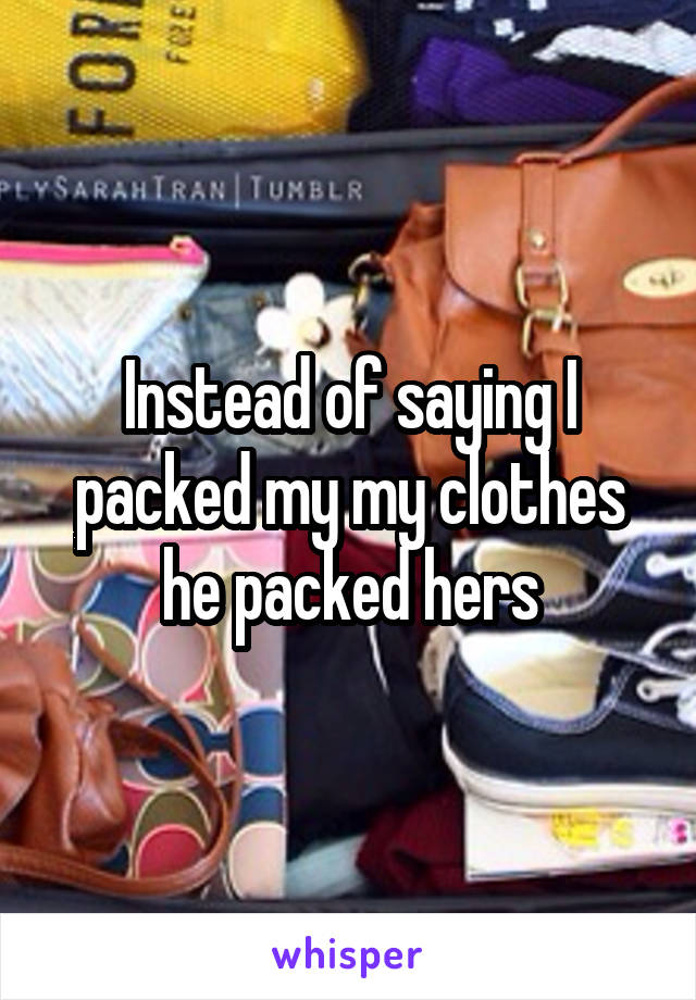 Instead of saying I packed my my clothes he packed hers