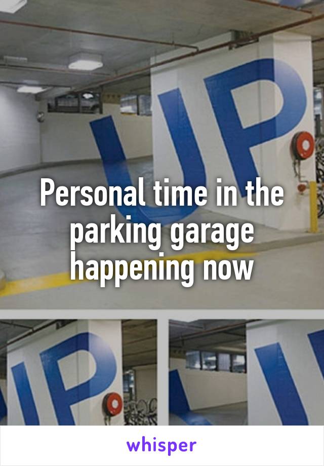 Personal time in the parking garage happening now