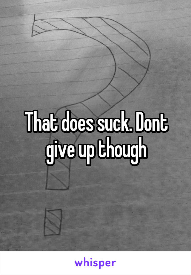 That does suck. Dont give up though