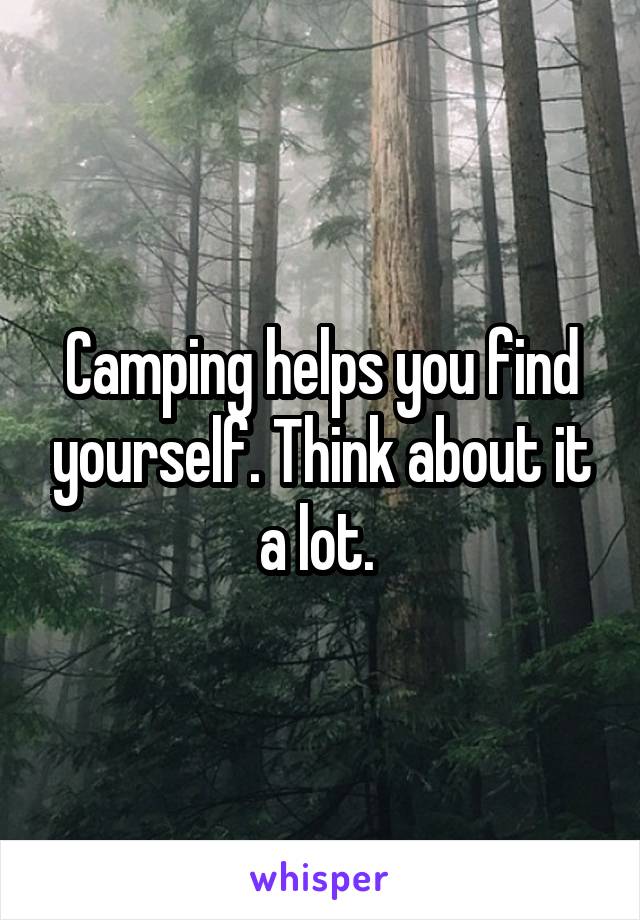 Camping helps you find yourself. Think about it a lot. 