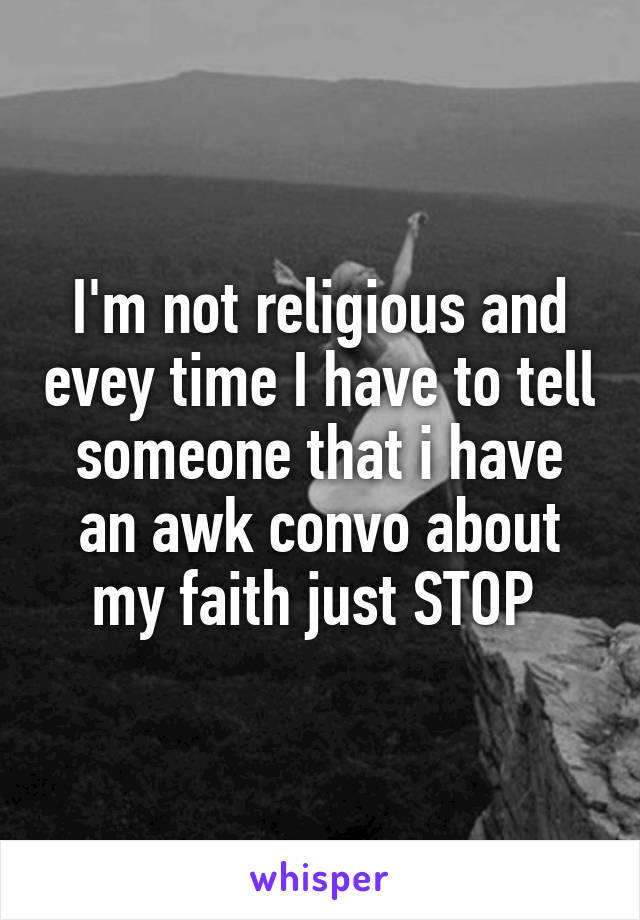 I'm not religious and evey time I have to tell someone that i have an awk convo about my faith just STOP 