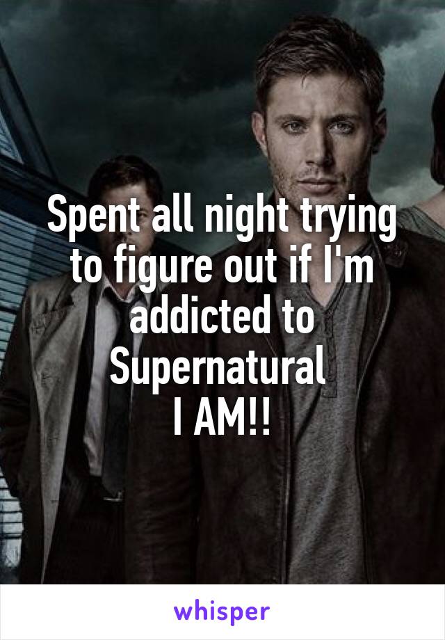 Spent all night trying to figure out if I'm addicted to Supernatural 
I AM!!