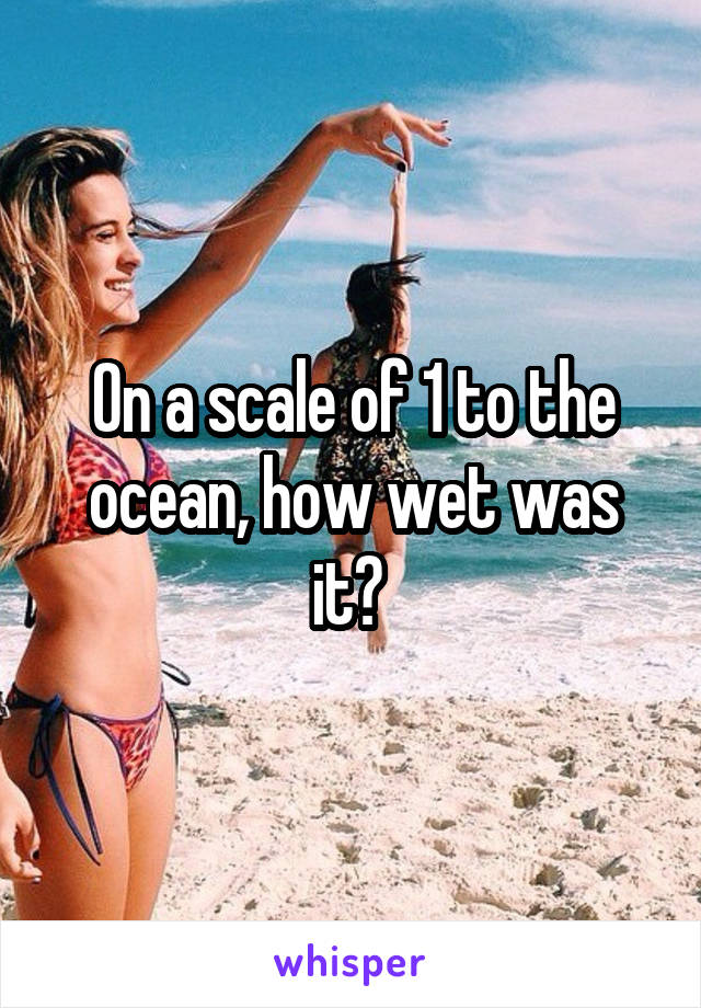 On a scale of 1 to the ocean, how wet was it? 