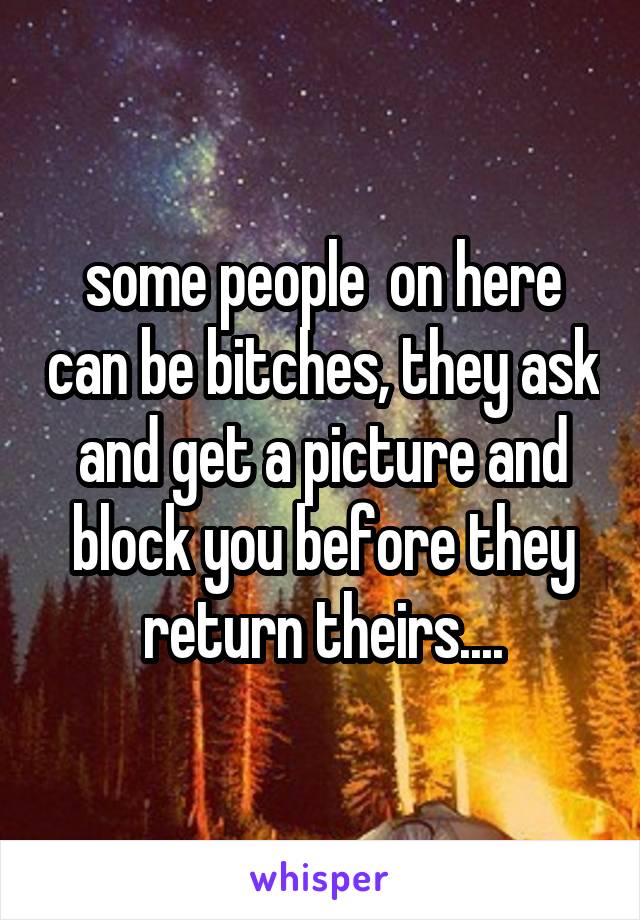 some people  on here can be bitches, they ask and get a picture and block you before they return theirs....