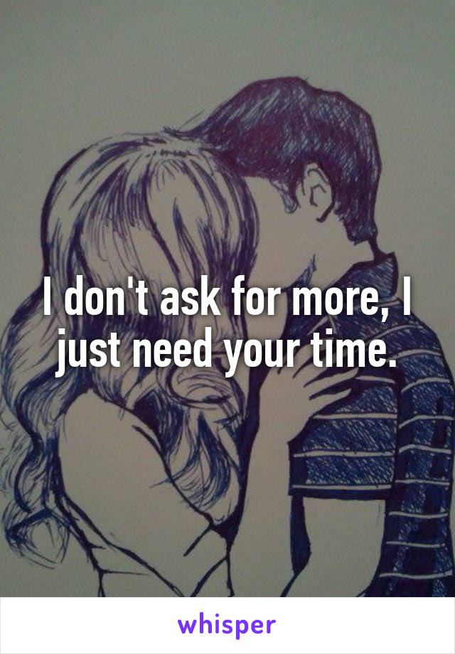 I don't ask for more, I just need your time.