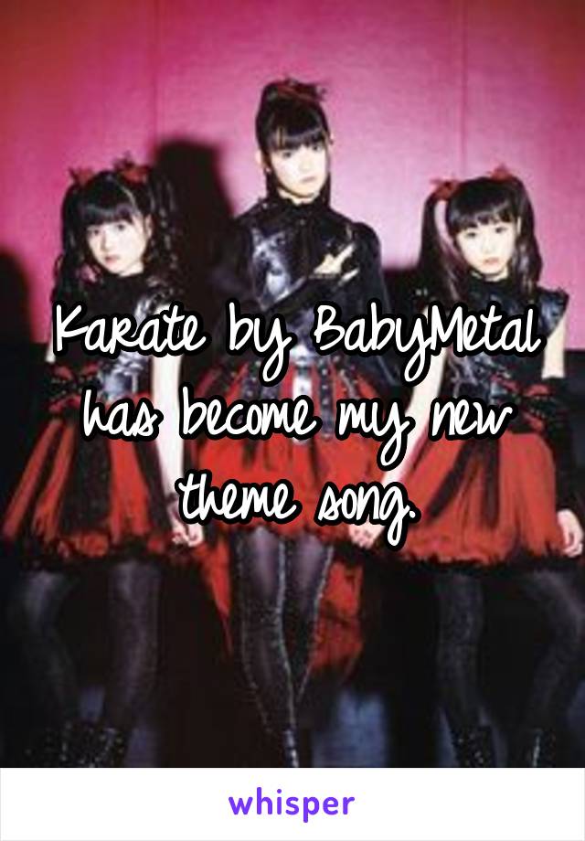 Karate by BabyMetal has become my new theme song.