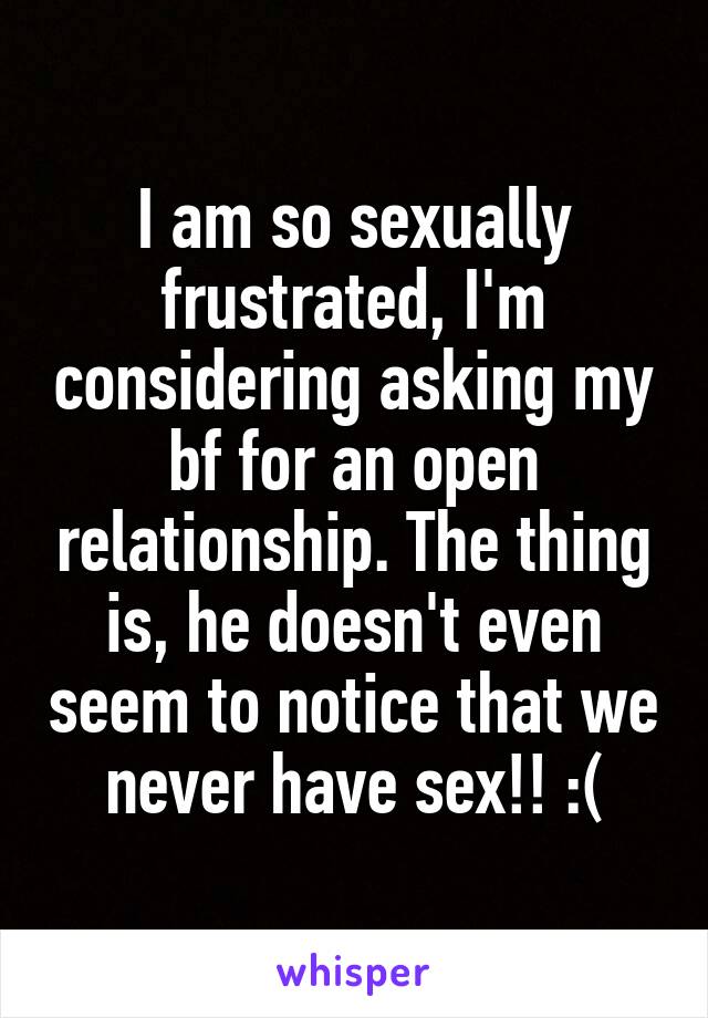 I am so sexually frustrated, I'm considering asking my bf for an open relationship. The thing is, he doesn't even seem to notice that we never have sex!! :(