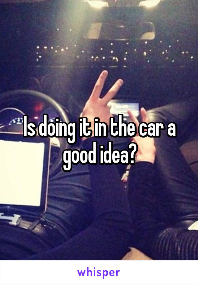 Is doing it in the car a good idea?