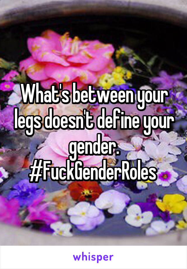 What's between your legs doesn't define your gender. #FuckGenderRoles 