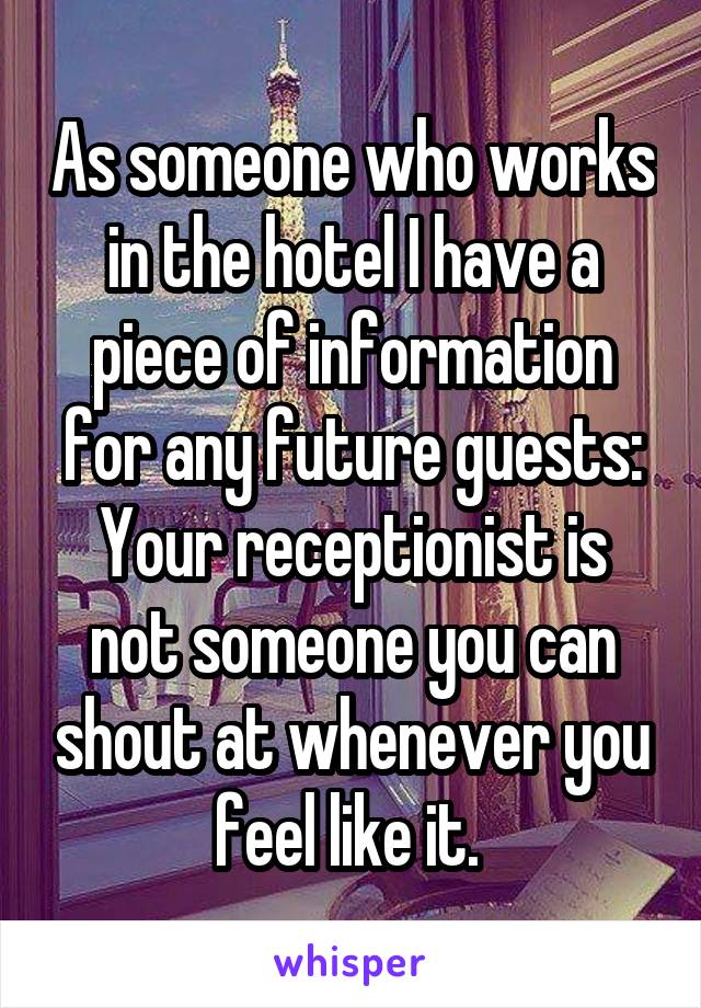 As someone who works in the hotel I have a piece of information for any future guests:
Your receptionist is not someone you can shout at whenever you feel like it. 