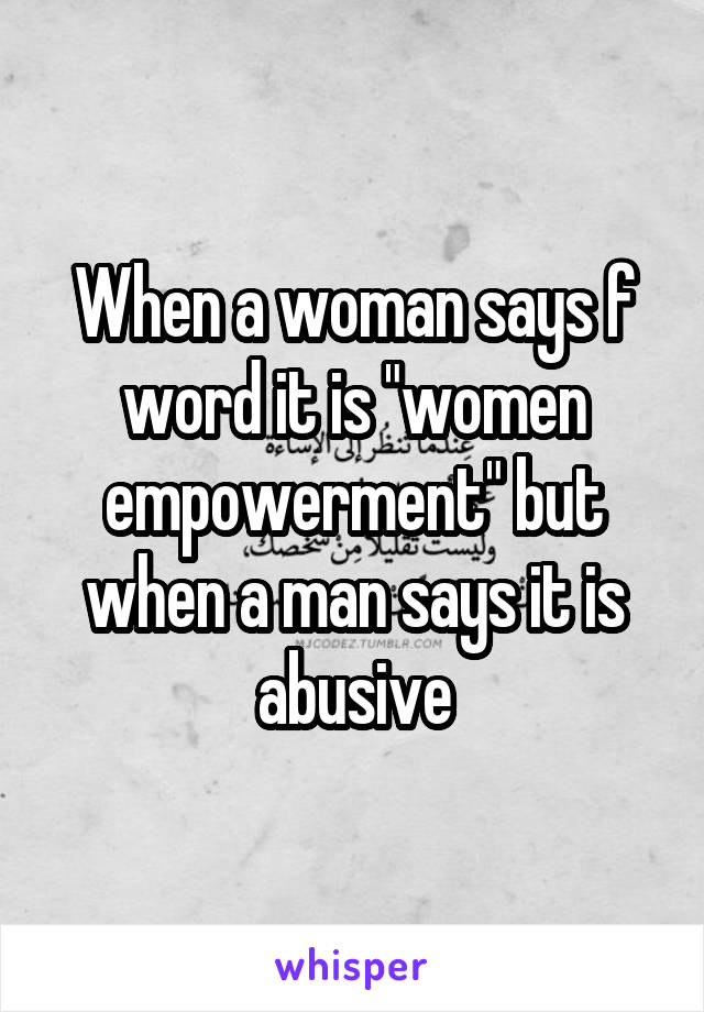 When a woman says f word it is "women empowerment" but when a man says it is abusive