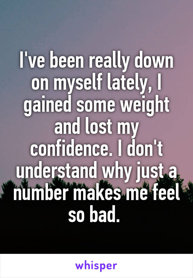 I've been really down on myself lately, I gained some weight and lost my confidence. I don't understand why just a number makes me feel so bad. 