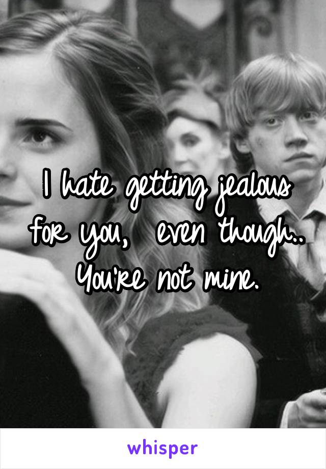 I hate getting jealous for you,  even though..  You're not mine. 