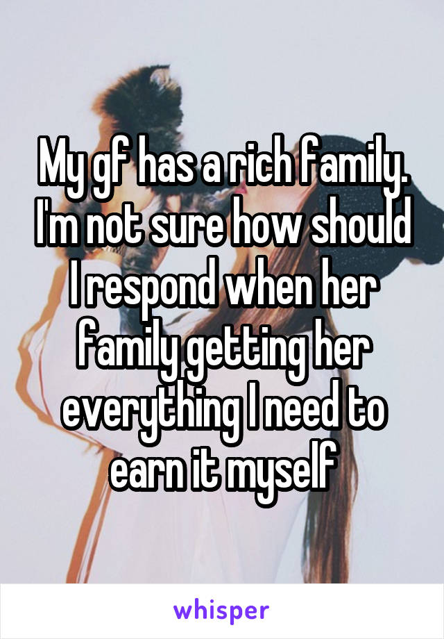 My gf has a rich family. I'm not sure how should I respond when her family getting her everything I need to earn it myself