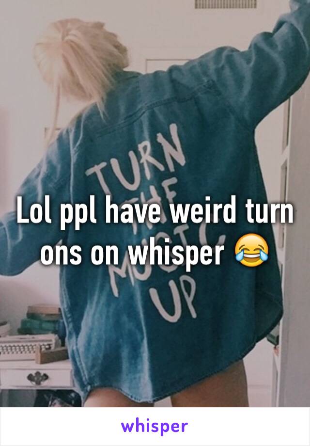 Lol ppl have weird turn ons on whisper 😂