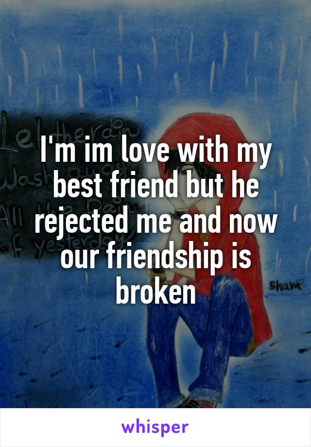 I'm im love with my best friend but he rejected me and now our friendship is broken