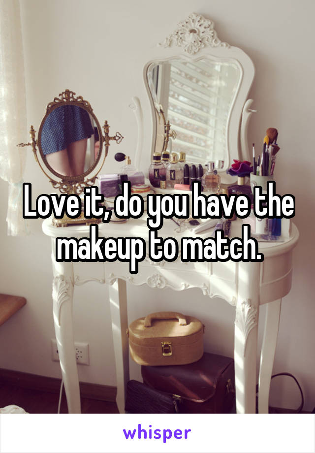 Love it, do you have the makeup to match.