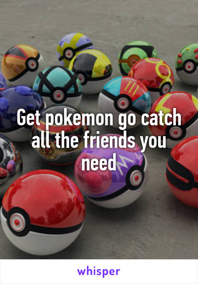 Get pokemon go catch all the friends you need