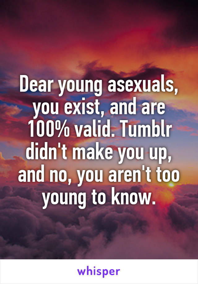 Dear young asexuals,
you exist, and are 100% valid. Tumblr didn't make you up, and no, you aren't too young to know.