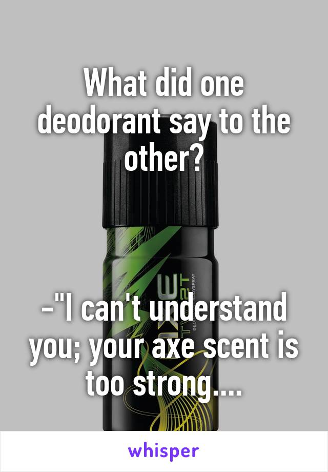 What did one deodorant say to the other?



-"I can't understand you; your axe scent is too strong....