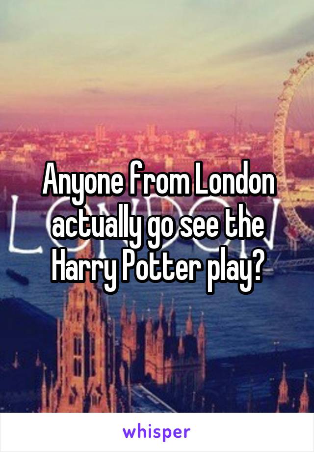 Anyone from London actually go see the Harry Potter play?