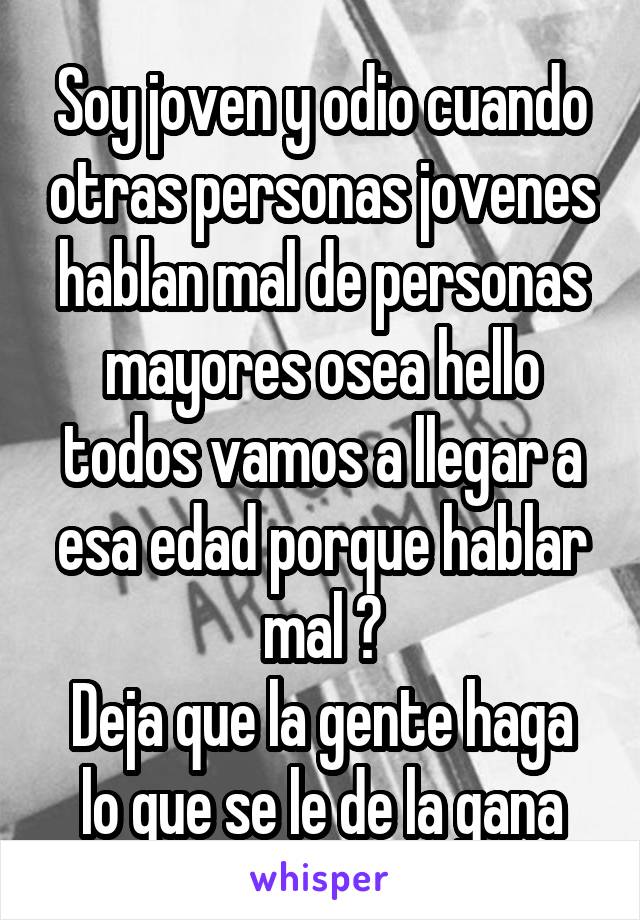 Soy joven y odio cuando otras personas jovenes hablan mal de personas mayores osea hello todos vamos a llegar a esa edad porque hablar mal ?
Deja que la gente haga lo que se le de la gana