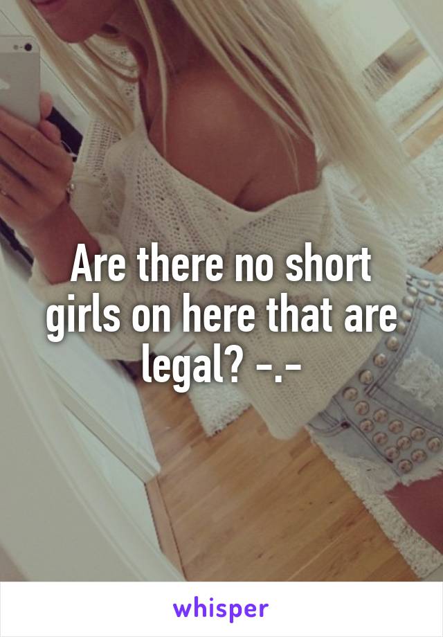 Are there no short girls on here that are legal? -.-