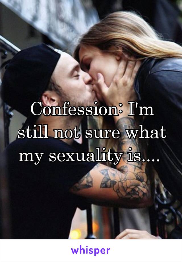 Confession: I'm still not sure what my sexuality is.... 